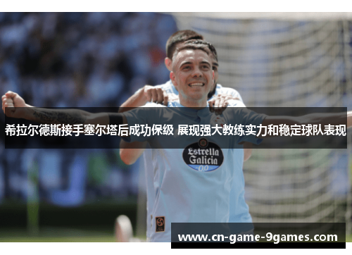 希拉尔德斯接手塞尔塔后成功保级 展现强大教练实力和稳定球队表现