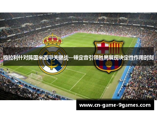 格拉利什对阵国米西甲关键战一锤定音引领胜局展现决定性作用时刻 格拉利什对阵国米西甲关键战一锤定音引领胜局展现决定性作用时刻