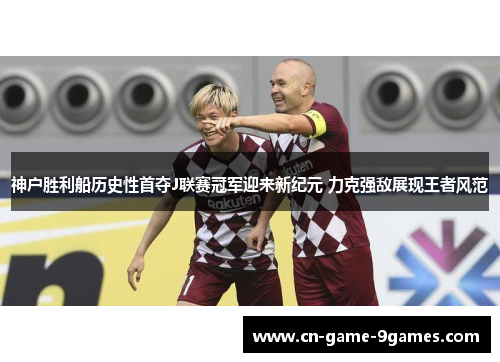 神户胜利船历史性首夺J联赛冠军迎来新纪元 力克强敌展现王者风范