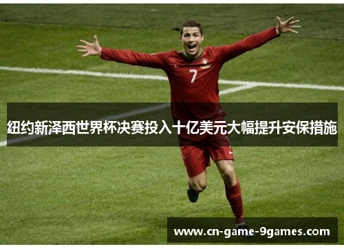 纽约新泽西世界杯决赛投入十亿美元大幅提升安保措施 纽约新泽西世界杯决赛投入十亿美元大幅提升安保措施