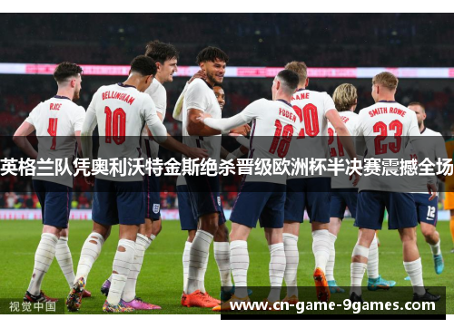 英格兰队凭奥利沃特金斯绝杀晋级欧洲杯半决赛震撼全场 英格兰队凭奥利沃特金斯绝杀晋级欧洲杯半决赛震撼全场