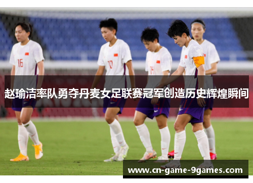 赵瑜洁率队勇夺丹麦女足联赛冠军创造历史辉煌瞬间