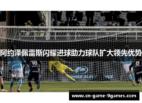 阿约泽佩雷斯闪耀进球助力球队扩大领先优势 阿约泽佩雷斯闪耀进球助力球队扩大领先优势