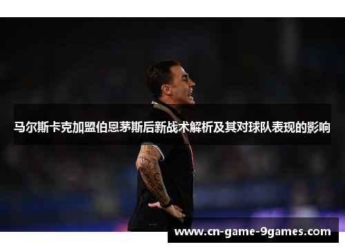 马尔斯卡克加盟伯恩茅斯后新战术解析及其对球队表现的影响