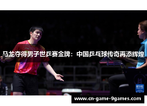 马龙夺得男子世乒赛金牌：中国乒乓球传奇再添辉煌