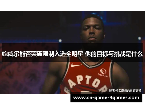 鲍威尔能否突破限制入选全明星 他的目标与挑战是什么