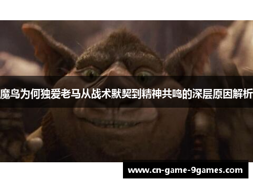 魔鸟为何独爱老马从战术默契到精神共鸣的深层原因解析