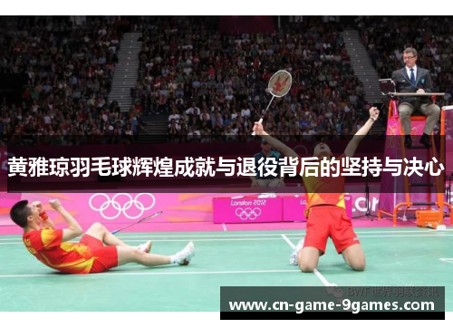 黄雅琼羽毛球辉煌成就与退役背后的坚持与决心
