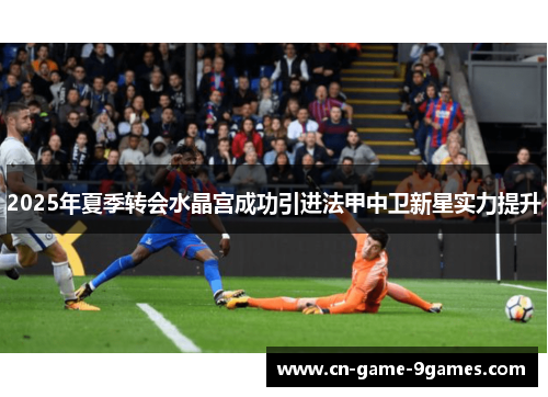 2025年夏季转会水晶宫成功引进法甲中卫新星实力提升