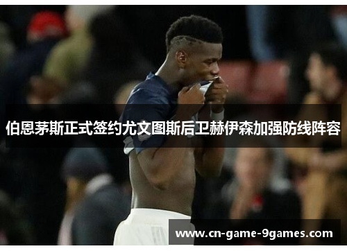 伯恩茅斯正式签约尤文图斯后卫赫伊森加强防线阵容