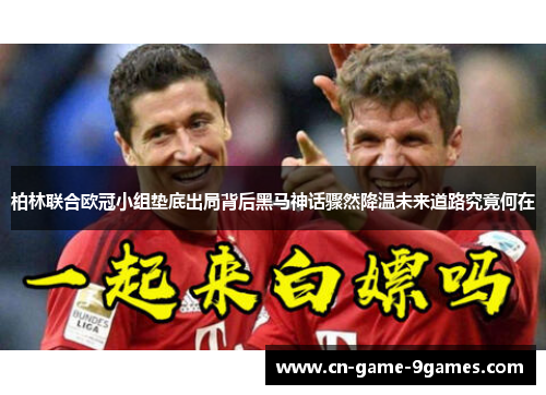柏林联合欧冠小组垫底出局背后黑马神话骤然降温未来道路究竟何在
