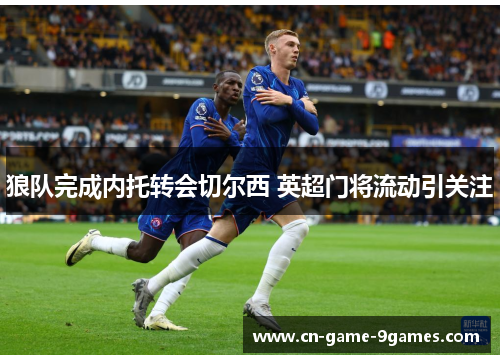 狼队完成内托转会切尔西 英超门将流动引关注