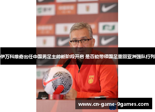 伊万科维奇出任中国男足主帅新阶段开启 是否能带领国足重回亚洲强队行列