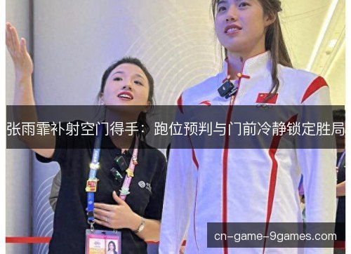 张雨霏补射空门得手：跑位预判与门前冷静锁定胜局